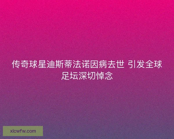 传奇球星迪斯蒂法诺因病去世 引发全球足坛深切悼念