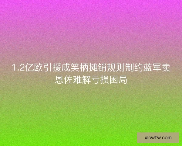 1.2亿欧引援成笑柄摊销规则制约蓝军卖恩佐难解亏损困局