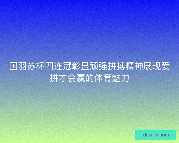 国羽苏杯四连冠彰显顽强拼搏精神展现爱拼才会赢的体育魅力