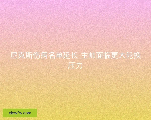 尼克斯伤病名单延长 主帅面临更大轮换压力