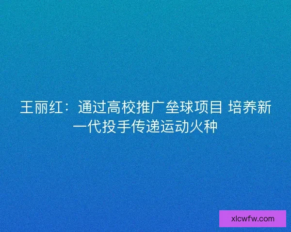 王丽红：通过高校推广垒球项目 培养新一代投手传递运动火种