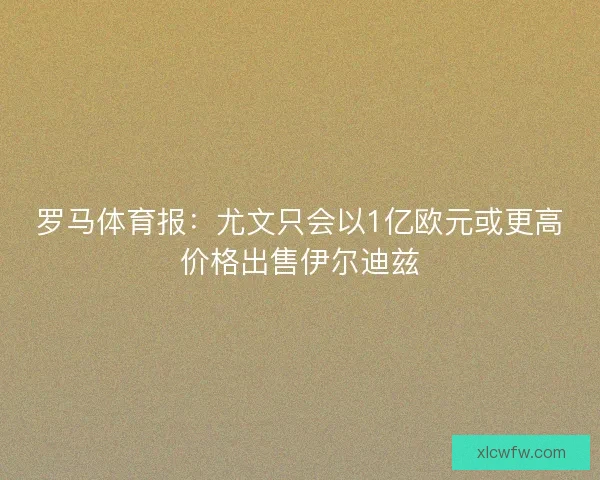 罗马体育报：尤文只会以1亿欧元或更高价格出售伊尔迪兹