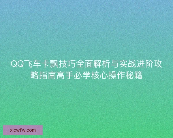 QQ飞车卡飘技巧全面解析与实战进阶攻略指南高手必学核心操作秘籍