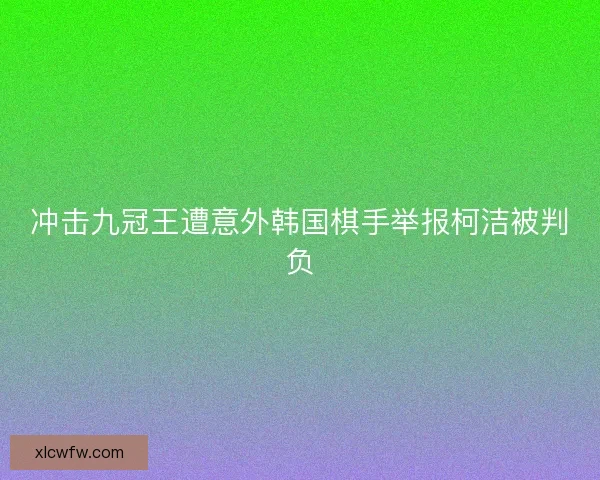 冲击九冠王遭意外韩国棋手举报柯洁被判负