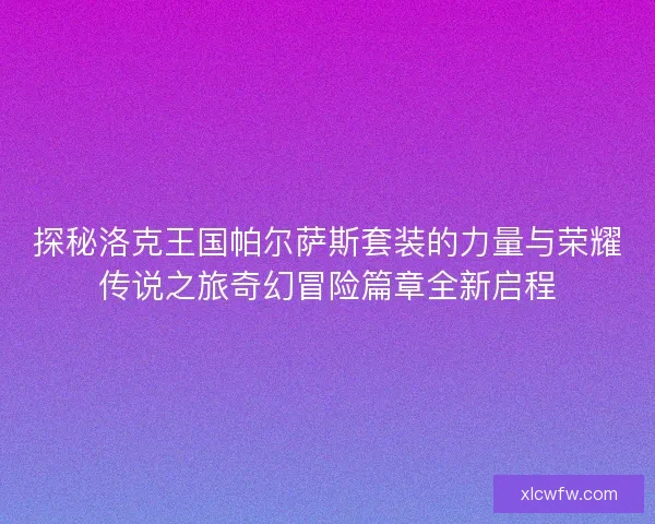 探秘洛克王国帕尔萨斯套装的力量与荣耀传说之旅奇幻冒险篇章全新启程