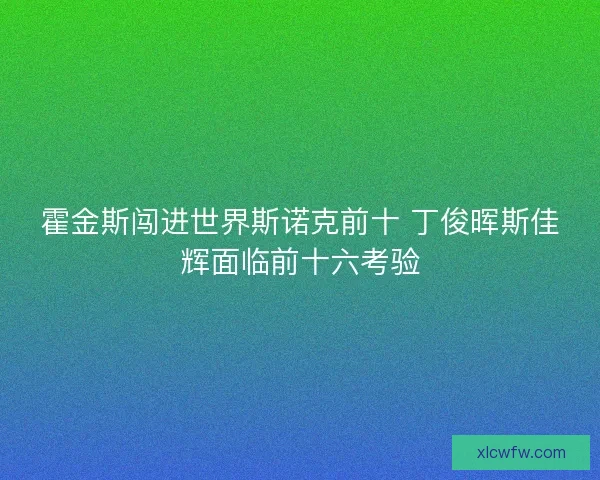 霍金斯闯进世界斯诺克前十 丁俊晖斯佳辉面临前十六考验