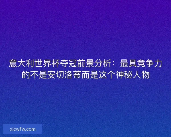 意大利世界杯夺冠前景分析：最具竞争力的不是安切洛蒂而是这个神秘人物