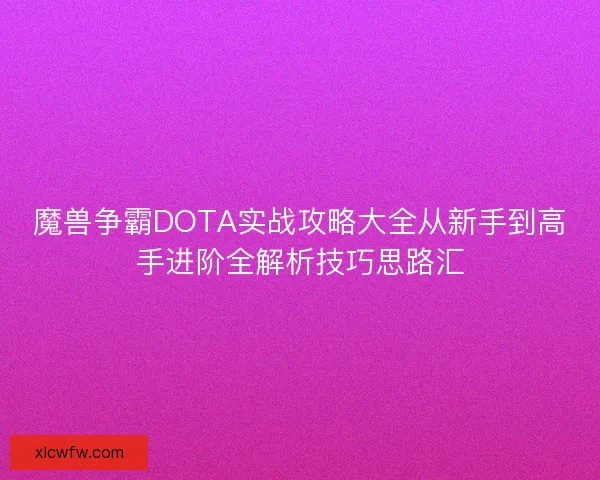 魔兽争霸DOTA实战攻略大全从新手到高手进阶全解析技巧思路汇