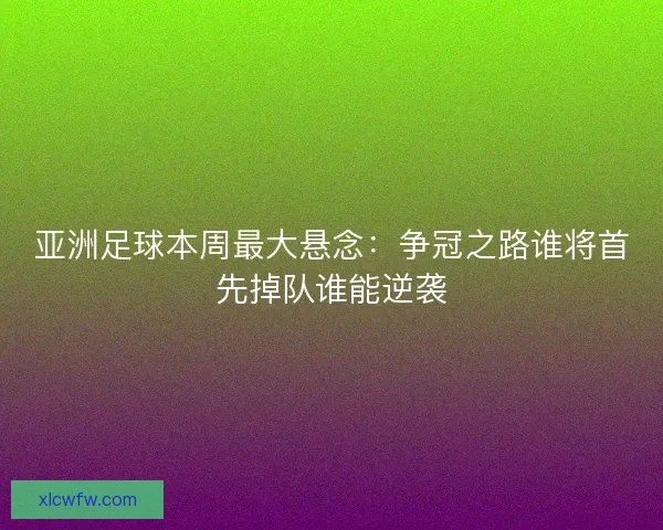 亚洲足球本周最大悬念：争冠之路谁将首先掉队谁能逆袭