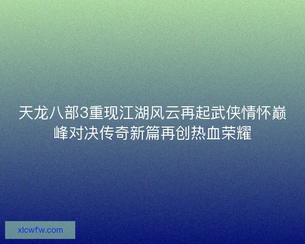 天龙八部3重现江湖风云再起武侠情怀巅峰对决传奇新篇再创热血荣耀