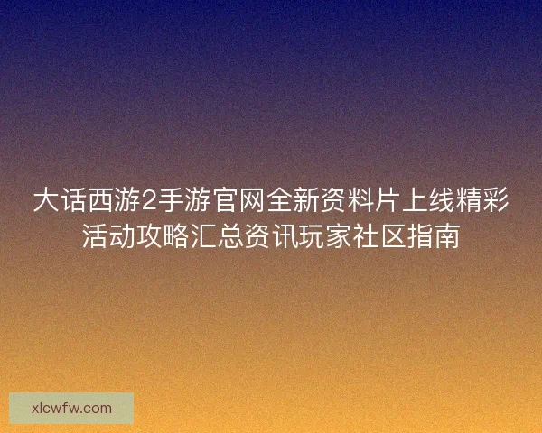 大话西游2手游官网全新资料片上线精彩活动攻略汇总资讯玩家社区指南