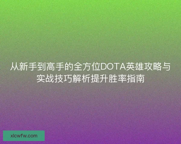 从新手到高手的全方位DOTA英雄攻略与实战技巧解析提升胜率指南