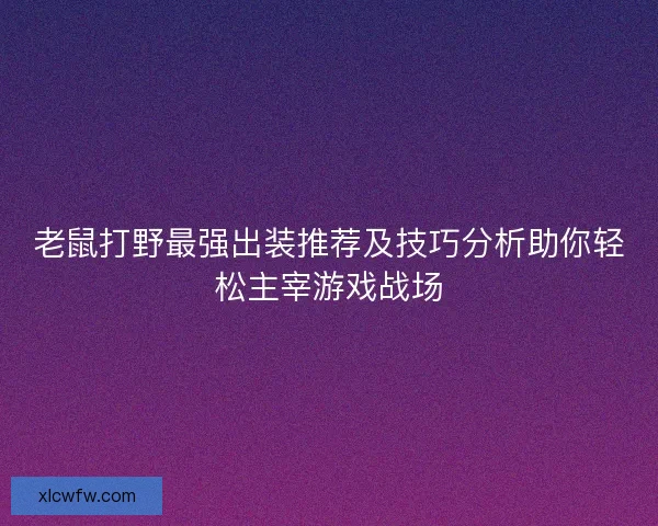 老鼠打野最强出装推荐及技巧分析助你轻松主宰游戏战场
