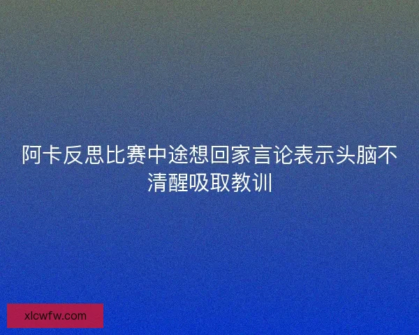 阿卡反思比赛中途想回家言论表示头脑不清醒吸取教训