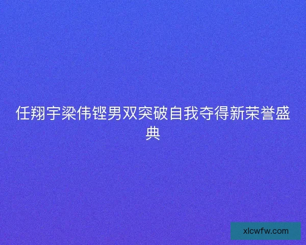 任翔宇梁伟铿男双突破自我夺得新荣誉盛典