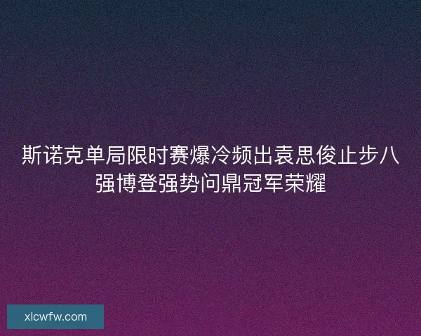 斯诺克单局限时赛爆冷频出袁思俊止步八强博登强势问鼎冠军荣耀