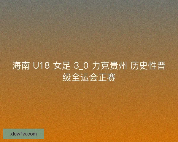 海南 U18 女足 3_0 力克贵州 历史性晋级全运会正赛