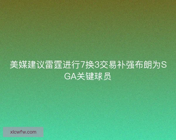 美媒建议雷霆进行7换3交易补强布朗为SGA关键球员